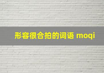 形容很合拍的词语 moqi